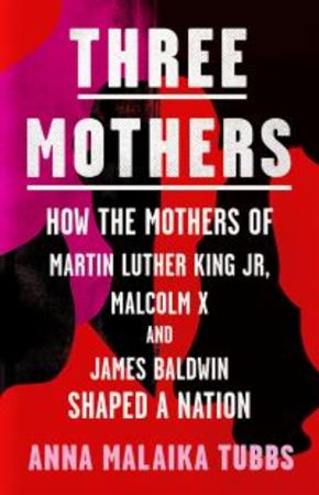 Three mothers : how the mothers of Martin Luther King Jr., Malcolm X and James Baldwin shaped a nation